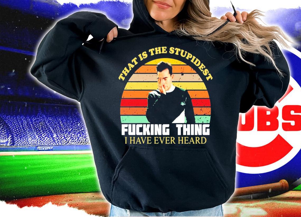 That is the stupidest fucking thing I have ever heard vintage shirt hoodie