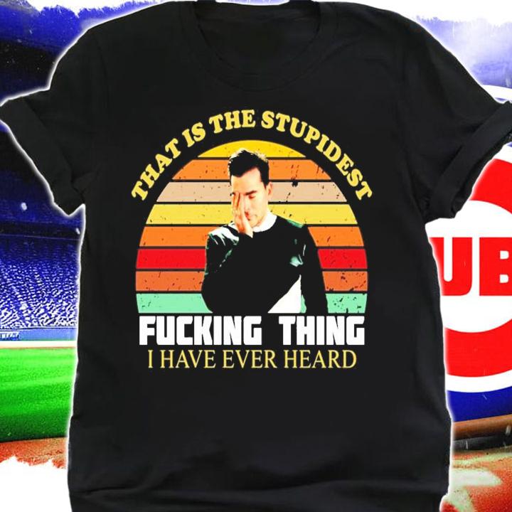 That is the stupidest fucking thing I have ever heard vintage shirt shirt